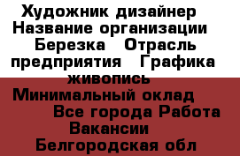 Художник-дизайнер › Название организации ­ Березка › Отрасль предприятия ­ Графика, живопись › Минимальный оклад ­ 50 000 - Все города Работа » Вакансии   . Белгородская обл.